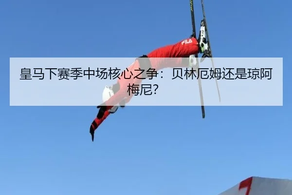 皇马下赛季中场核心之争：贝林厄姆还是琼阿梅尼？